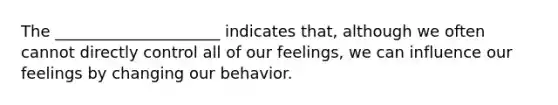 The _____________________ indicates that, although we often cannot directly control all of our feelings, we can influence our feelings by changing our behavior.