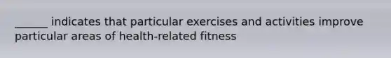 ______ indicates that particular exercises and activities improve particular areas of health-related fitness