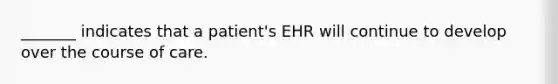 _______ indicates that a patient's EHR will continue to develop over the course of care.