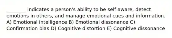 ________ indicates a person's ability to be self-aware, detect emotions in others, and manage emotional cues and information. A) Emotional intelligence B) Emotional dissonance C) Confirmation bias D) Cognitive distortion E) Cognitive dissonance