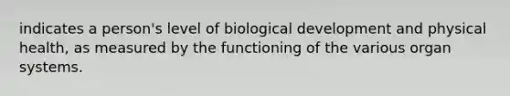 indicates a person's level of biological development and physical health, as measured by the functioning of the various organ systems.