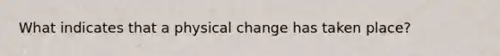 What indicates that a physical change has taken place?