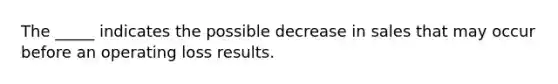 The _____ indicates the possible decrease in sales that may occur before an operating loss results.