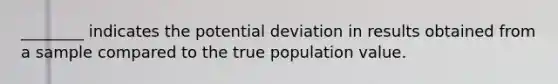 ________ indicates the potential deviation in results obtained from a sample compared to the true population value.