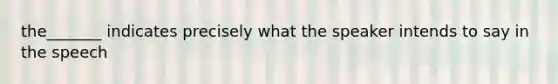 the_______ indicates precisely what the speaker intends to say in the speech