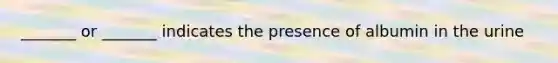 _______ or _______ indicates the presence of albumin in the urine