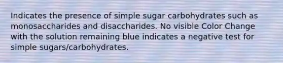 Indicates the presence of simple sugar carbohydrates such as monosaccharides and disaccharides. No visible Color Change with the solution remaining blue indicates a negative test for simple sugars/carbohydrates.