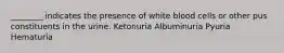 ________ indicates the presence of white blood cells or other pus constituents in the urine. Ketonuria Albuminuria Pyuria Hematuria