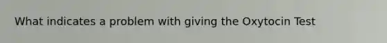 What indicates a problem with giving the Oxytocin Test