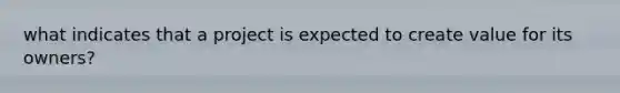 what indicates that a project is expected to create value for its owners?