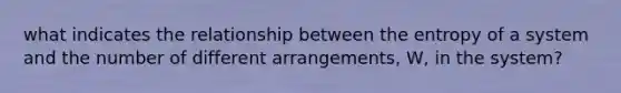 what indicates the relationship between the entropy of a system and the number of different arrangements, W, in the system?