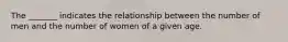 The _______ indicates the relationship between the number of men and the number of women of a given age.