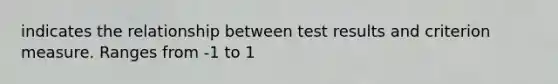 indicates the relationship between test results and criterion measure. Ranges from -1 to 1