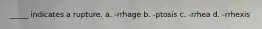 _____ indicates a rupture. a. -rrhage b. -ptosis c. -rrhea d. -rrhexis