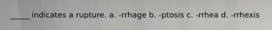 _____ indicates a rupture. a. -rrhage b. -ptosis c. -rrhea d. -rrhexis