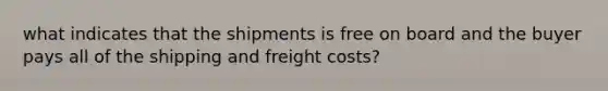 what indicates that the shipments is free on board and the buyer pays all of the shipping and freight costs?