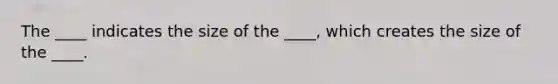 The ____ indicates the size of the ____, which creates the size of the ____.