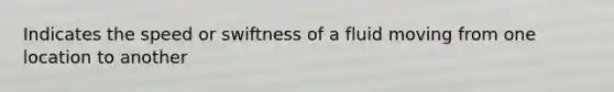 Indicates the speed or swiftness of a fluid moving from one location to another