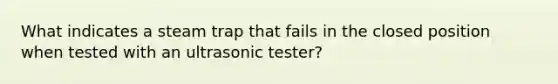 What indicates a steam trap that fails in the closed position when tested with an ultrasonic tester?