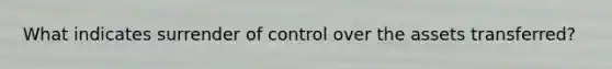 What indicates surrender of control over the assets transferred?