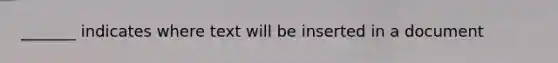 _______ indicates where text will be inserted in a document