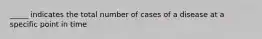 _____ indicates the total number of cases of a disease at a specific point in time