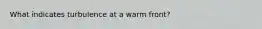 What indicates turbulence at a warm front?