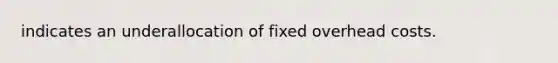 indicates an underallocation of fixed overhead costs.