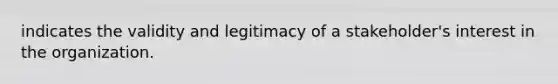 indicates the validity and legitimacy of a stakeholder's interest in the organization.