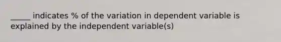 _____ indicates % of the variation in dependent variable is explained by the independent variable(s)