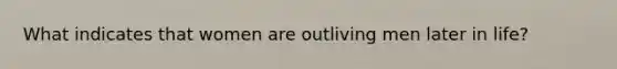 What indicates that women are outliving men later in life?