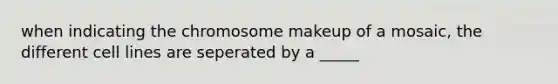 when indicating the chromosome makeup of a mosaic, the different cell lines are seperated by a _____