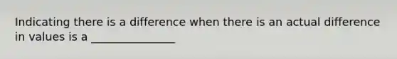 Indicating there is a difference when there is an actual difference in values is a _______________