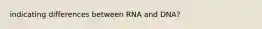 indicating differences between RNA and DNA?