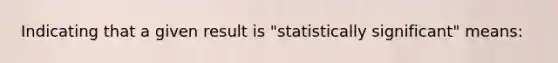 Indicating that a given result is "statistically significant" means: