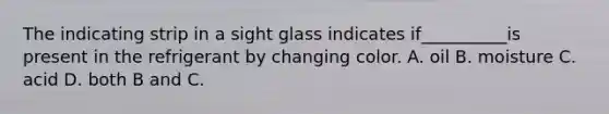 The indicating strip in a sight glass indicates if__________is present in the refrigerant by changing color. A. oil B. moisture C. acid D. both B and C.