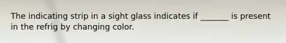 The indicating strip in a sight glass indicates if _______ is present in the refrig by changing color.