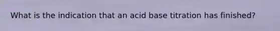 What is the indication that an acid base titration has finished?