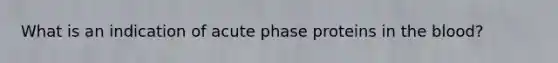 What is an indication of acute phase proteins in the blood?