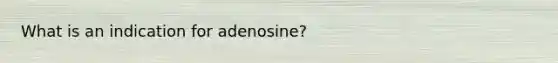 What is an indication for adenosine?