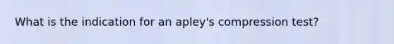 What is the indication for an apley's compression test?