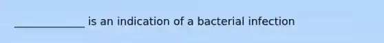 _____________ is an indication of a bacterial infection