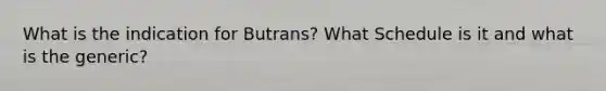 What is the indication for Butrans? What Schedule is it and what is the generic?