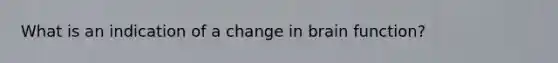 What is an indication of a change in brain function?