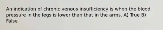 An indication of chronic venous insufficiency is when the blood pressure in the legs is lower than that in the arms. A) True B) False