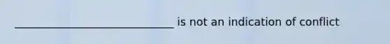 _____________________________ is not an indication of conflict