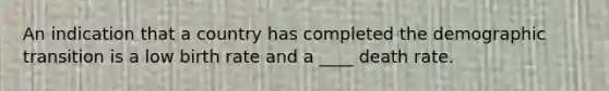 An indication that a country has completed the demographic transition is a low birth rate and a ____ death rate.