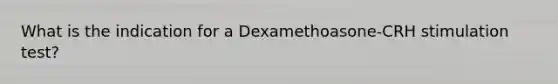 What is the indication for a Dexamethoasone-CRH stimulation test?