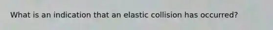 What is an indication that an elastic collision has occurred?