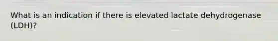 What is an indication if there is elevated lactate dehydrogenase (LDH)?